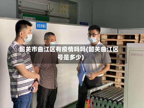 韶关市曲江区有疫情吗吗(韶关曲江区号是多少)