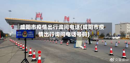 咸阳市疫情出行询问电话(咸阳市疫情出行询问电话号码)