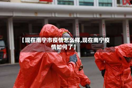 【现在南宁市疫情怎么样,现在南宁疫情如何了】