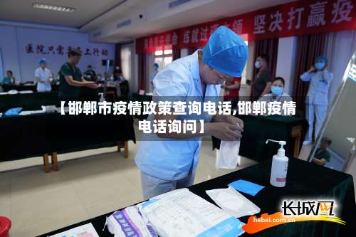 【邯郸市疫情政策查询电话,邯郸疫情电话询问】