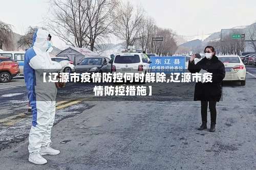 【辽源市疫情防控何时解除,辽源市疫情防控措施】