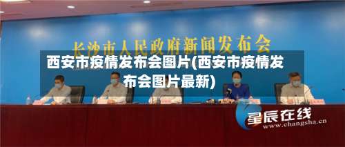 西安市疫情发布会图片(西安市疫情发布会图片最新)