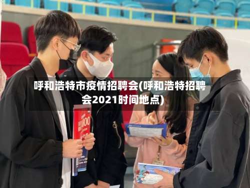 呼和浩特市疫情招聘会(呼和浩特招聘会2021时间地点)