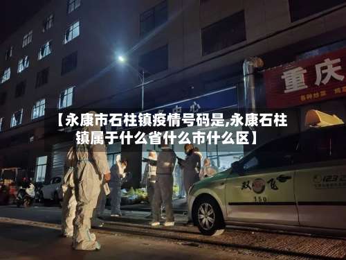 【永康市石柱镇疫情号码是,永康石柱镇属于什么省什么市什么区】