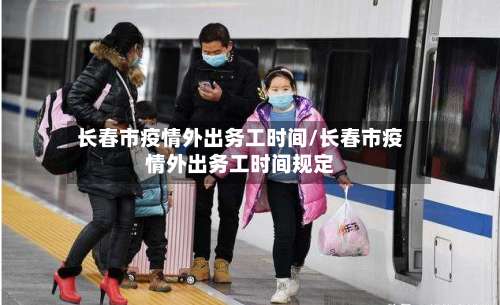 长春市疫情外出务工时间/长春市疫情外出务工时间规定