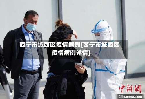 西宁市城西区疫情病例(西宁市城西区疫情病例详情)