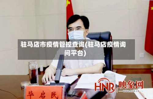 驻马店市疫情管控查询(驻马店疫情询问平台)-第2张图片