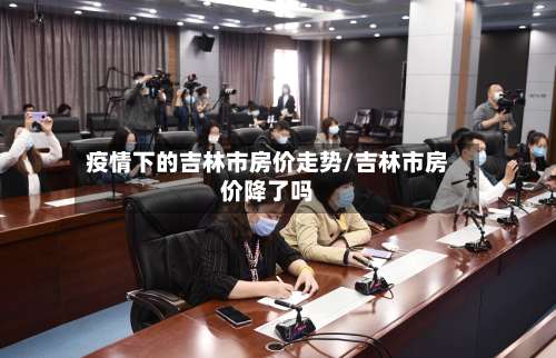 疫情下的吉林市房价走势/吉林市房价降了吗