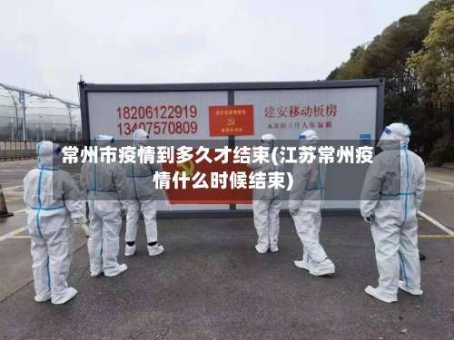 常州市疫情到多久才结束(江苏常州疫情什么时候结束)