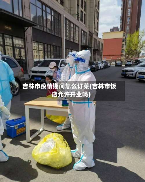 吉林市疫情期间怎么订菜(吉林市饭店允许开业吗)
