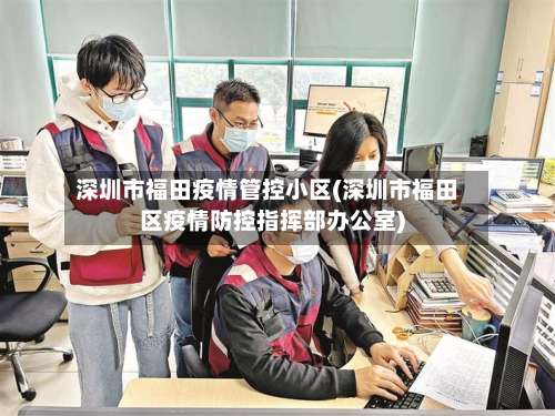 深圳市福田疫情管控小区(深圳市福田区疫情防控指挥部办公室)-第2张图片