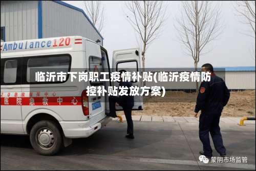 临沂市下岗职工疫情补贴(临沂疫情防控补贴发放方案)
