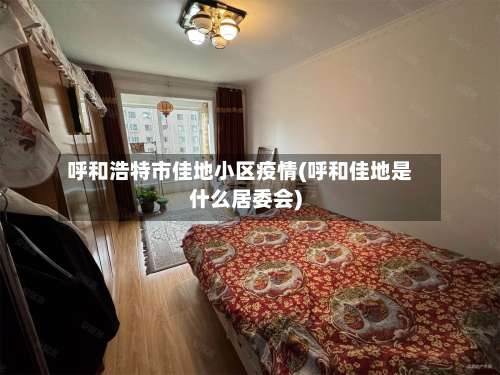 呼和浩特市佳地小区疫情(呼和佳地是什么居委会)