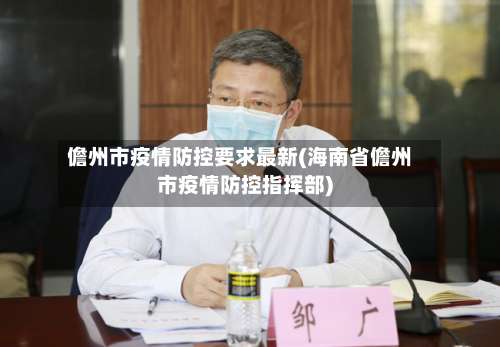 儋州市疫情防控要求最新(海南省儋州市疫情防控指挥部)-第3张图片