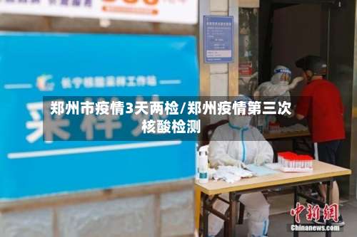郑州市疫情3天两检/郑州疫情第三次核酸检测