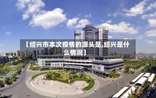 【绍兴市本次疫情的源头是,绍兴是什么情况】