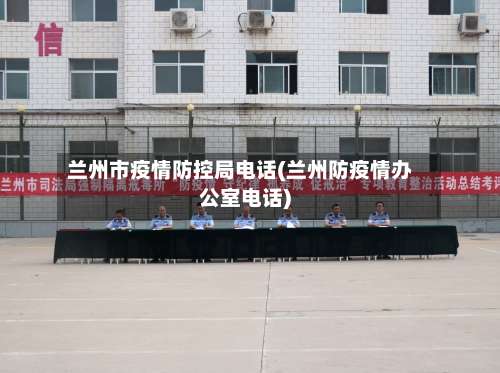 兰州市疫情防控局电话(兰州防疫情办公室电话)