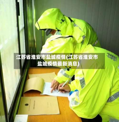 江苏省淮安市盐城疫情(江苏省淮安市盐城疫情最新消息)
