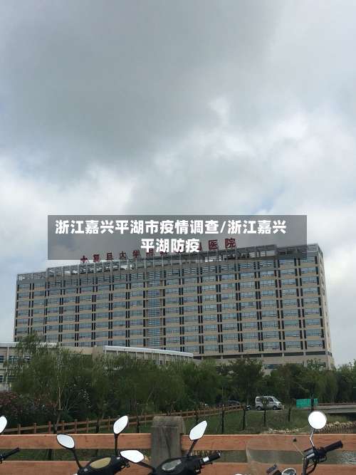 浙江嘉兴平湖市疫情调查/浙江嘉兴平湖防疫-第2张图片
