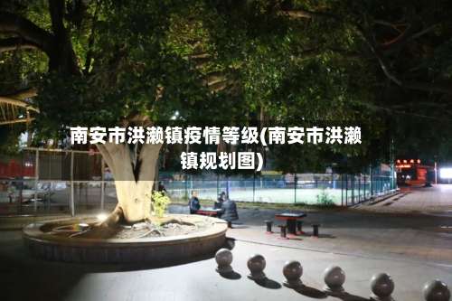 南安市洪濑镇疫情等级(南安市洪濑镇规划图)-第2张图片