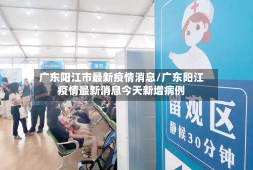 广东阳江市最新疫情消息/广东阳江疫情最新消息今天新增病例