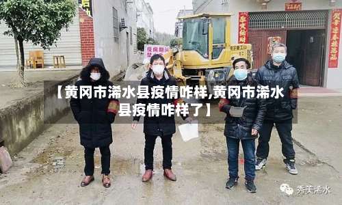 【黄冈市浠水县疫情咋样,黄冈市浠水县疫情咋样了】