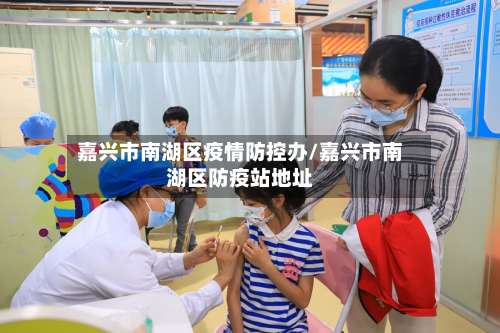 嘉兴市南湖区疫情防控办/嘉兴市南湖区防疫站地址