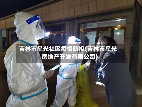 吉林市星光社区疫情防控(吉林市星光房地产开发有限公司)