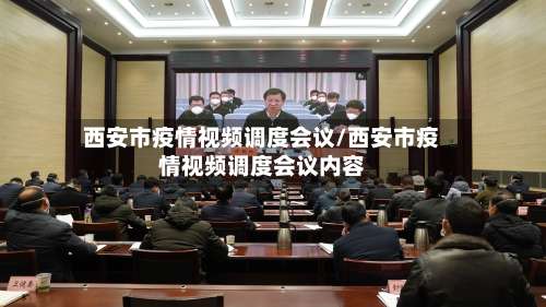 西安市疫情视频调度会议/西安市疫情视频调度会议内容