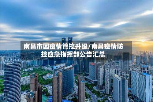 南昌市因疫情管控升级/南昌疫情防控应急指挥部公告汇总