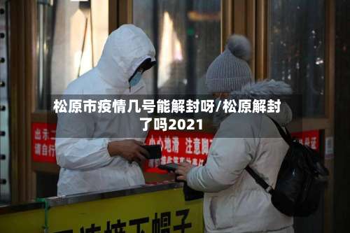 松原市疫情几号能解封呀/松原解封了吗2021