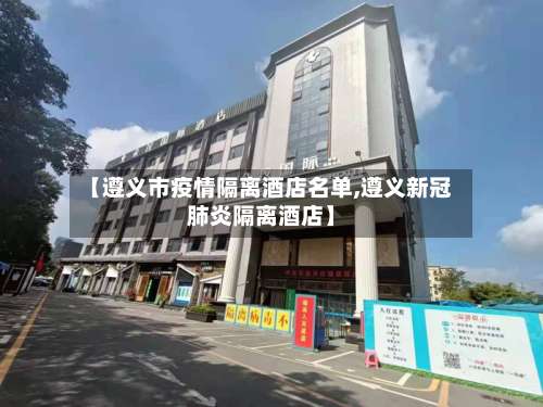 【遵义市疫情隔离酒店名单,遵义新冠肺炎隔离酒店】