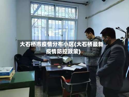 大石桥市疫情分布小区(大石桥最新疫情防控政策)