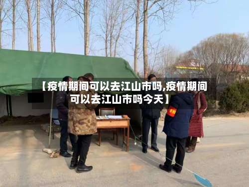 【疫情期间可以去江山市吗,疫情期间可以去江山市吗今天】
