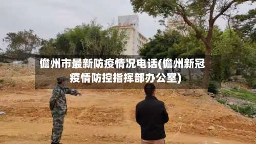 儋州市最新防疫情况电话(儋州新冠疫情防控指挥部办公室)-第2张图片