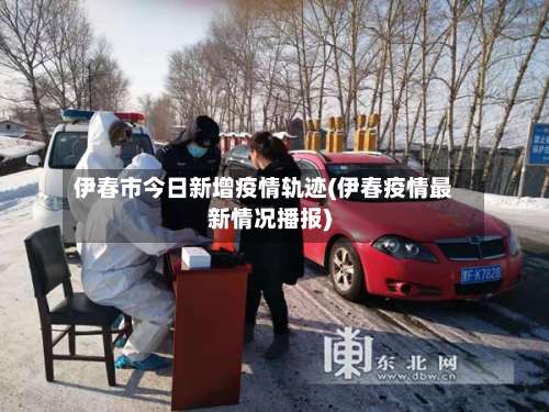 伊春市今日新增疫情轨迹(伊春疫情最新情况播报)
