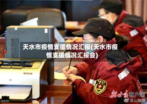 天水市疫情支援情况汇报(天水市疫情支援情况汇报会)