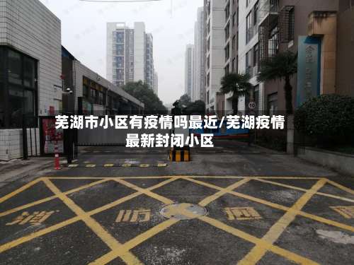 芜湖市小区有疫情吗最近/芜湖疫情最新封闭小区