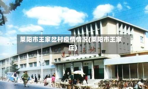 莱阳市王家岔村疫情情况(莱阳市王家庄)