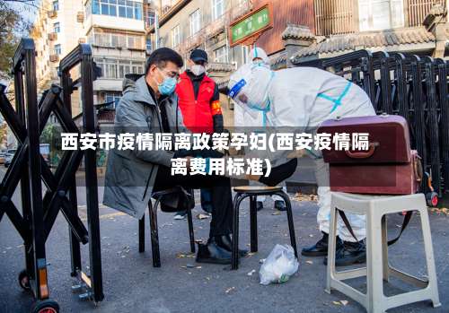 西安市疫情隔离政策孕妇(西安疫情隔离费用标准)