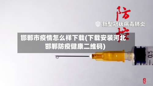 邯郸市疫情怎么样下载(下载安装河北邯郸防疫健康二维码)