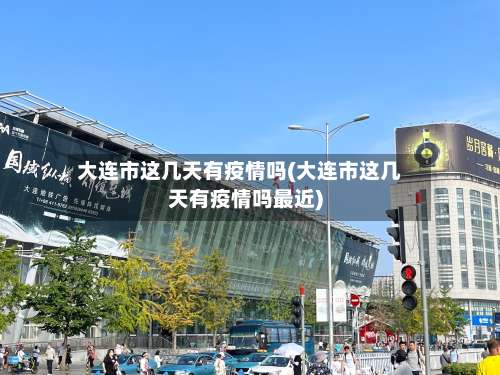 大连市这几天有疫情吗(大连市这几天有疫情吗最近)