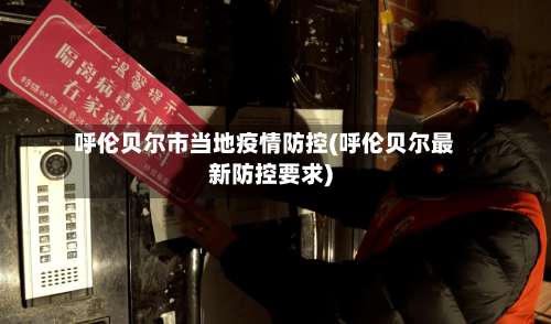 呼伦贝尔市当地疫情防控(呼伦贝尔最新防控要求)