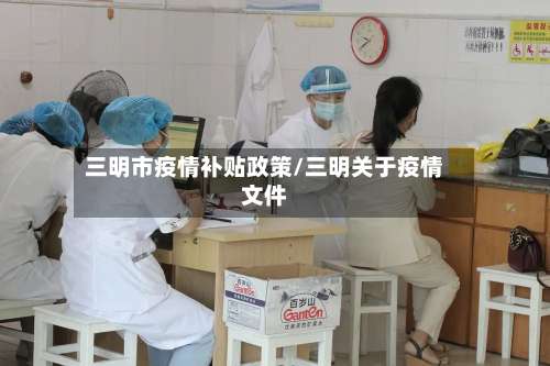 三明市疫情补贴政策/三明关于疫情文件