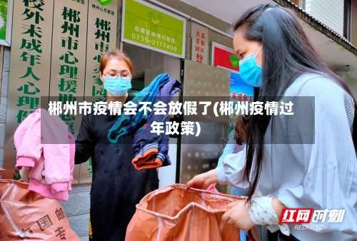 郴州市疫情会不会放假了(郴州疫情过年政策)