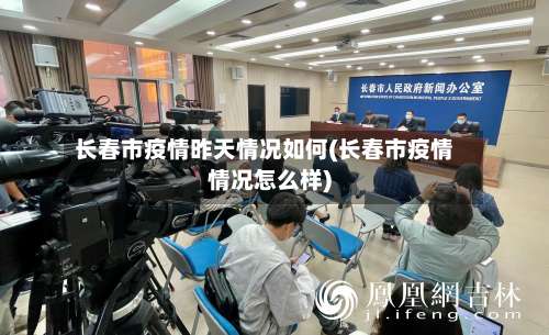 长春市疫情昨天情况如何(长春市疫情情况怎么样)