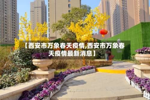 【西安市万象春天疫情,西安市万象春天疫情最新消息】