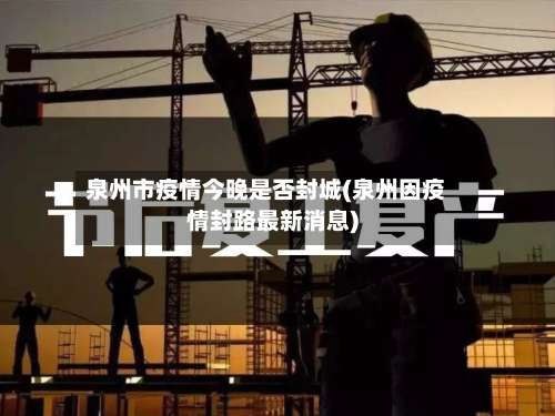 泉州市疫情今晚是否封城(泉州因疫情封路最新消息)