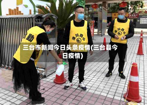 三台市新闻今日头条疫情(三台县今日疫情)