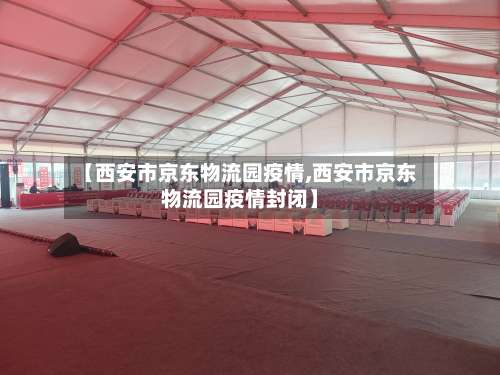 【西安市京东物流园疫情,西安市京东物流园疫情封闭】